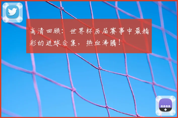 高清回顾:世界杯历届赛事中最精彩的进球合集,热血沸腾!