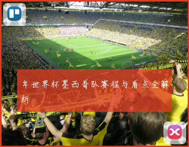 年世界杯墨西哥队赛程与看点全解析