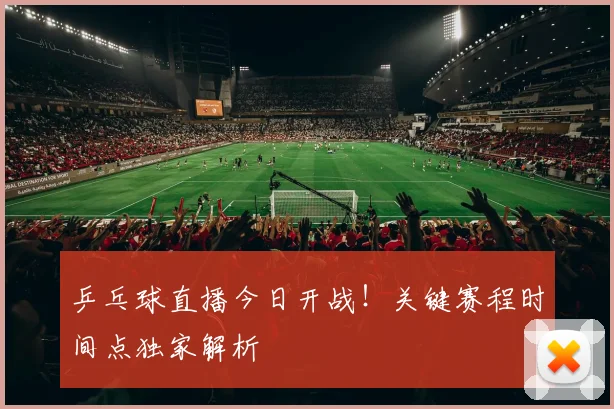 乒乓球直播今日开战！关键赛程时间点独家解析