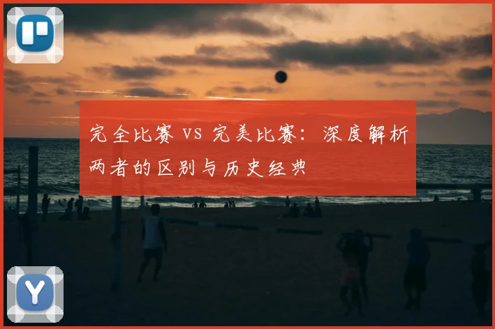 完全比赛 vs 完美比赛：深度解析两者的区别与历史经典