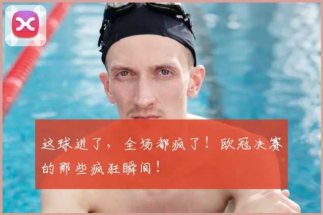 这球进了，全场都疯了！欧冠决赛的那些疯狂瞬间！