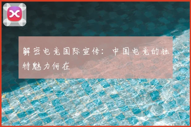 解密电竞国际宣传：中国电竞的独特魅力何在
