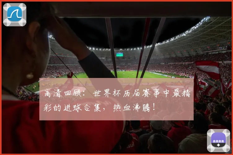 高清回顾：世界杯历届赛事中最精彩的进球合集，热血沸腾！