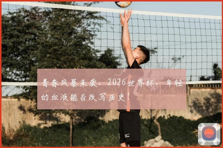 青春风暴来袭，2026世界杯，年轻的血液能否改写历史！