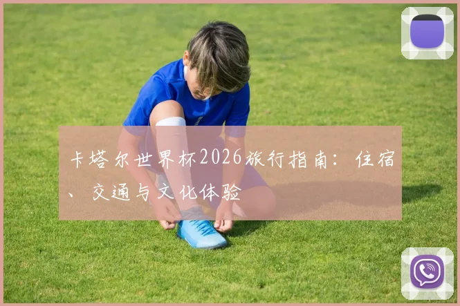 卡塔尔世界杯2026旅行指南：住宿、交通与文化体验