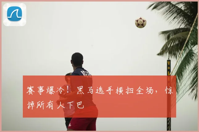 赛事爆冷！黑马选手横扫全场，惊掉所有人下巴