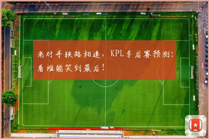 老对手狭路相逢，KPL季后赛预测：看谁能笑到最后！