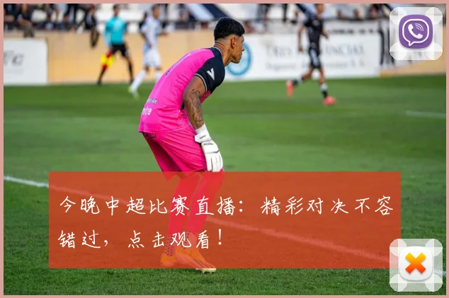 今晚中超比赛直播:精彩对决不容错过,点击观看!