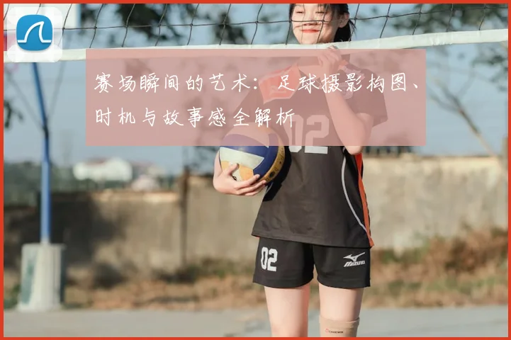 赛场瞬间的艺术:足球摄影构图、时机与故事感全解析
