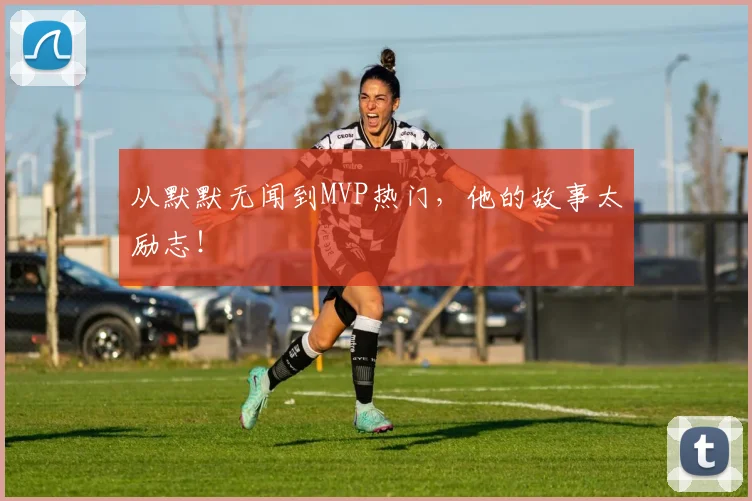 从默默无闻到MVP热门，他的故事太励志！